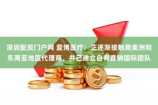 深圳配资门户网 爱博医疗:正逐渐接触南美洲和东南亚地区代理商,并已建立自有直销国际团队