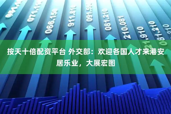 按天十倍配资平台 外交部:欢迎各国人才来港安居乐业,大展宏图