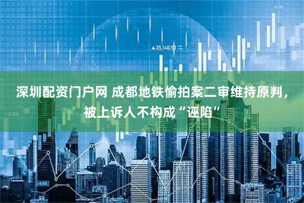 深圳配资门户网 成都地铁偷拍案二审维持原判，被上诉人不构成“诬陷”