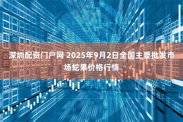 深圳配资门户网 2025年9月2日全国主要批发市场蛇果价格行情