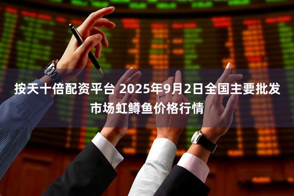 按天十倍配资平台 2025年9月2日全国主要批发市场虹鳟鱼价格行情