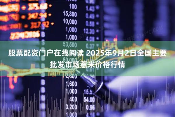 股票配资门户在线阅读 2025年9月2日全国主要批发市场薏米价格行情