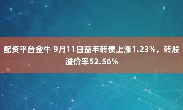 配资平台金牛 9月11日益丰转债上涨1.23%，转股溢价率52.56%