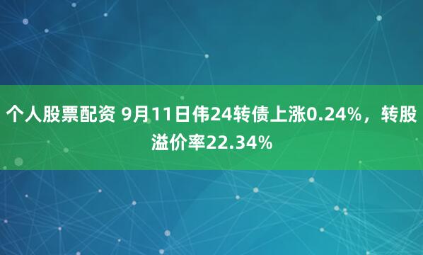 个人股票配资 9月11日伟24转债上涨0.24%，转股溢价率22.34%