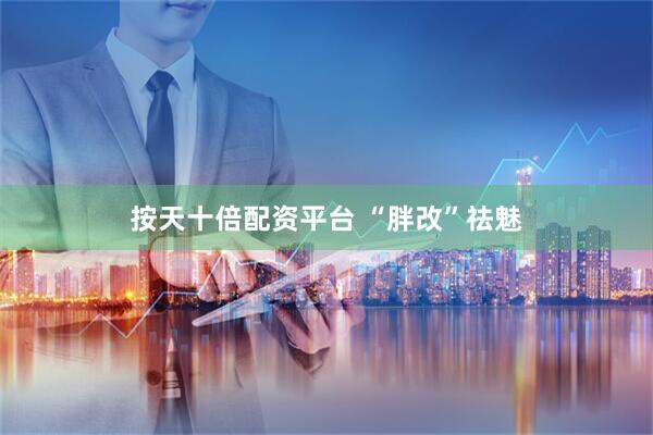 按天十倍配资平台 “胖改”祛魅