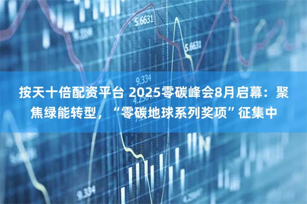 按天十倍配资平台 2025零碳峰会8月启幕：聚焦绿能转型，“零碳地球系列奖项”征集中