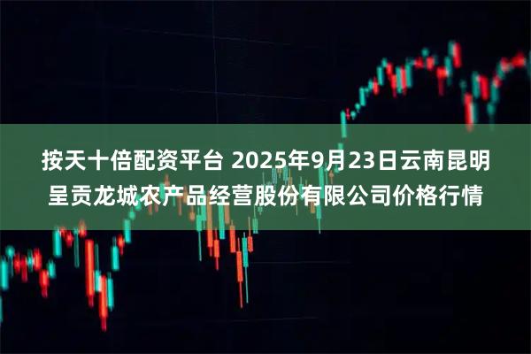 按天十倍配资平台 2025年9月23日云南昆明呈贡龙城农产品经营股份有限公司价格行情