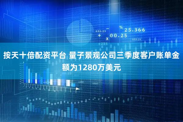 按天十倍配资平台 量子景观公司三季度客户账单金额为1280万美元