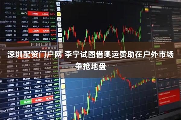 深圳配资门户网 李宁试图借奥运赞助在户外市场争抢地盘