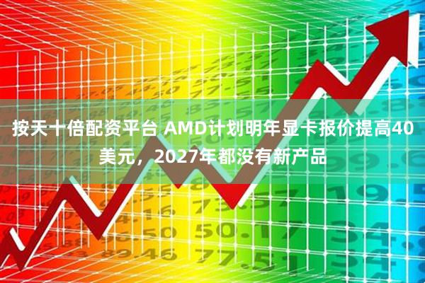 按天十倍配资平台 AMD计划明年显卡报价提高40美元，2027年都没有新产品