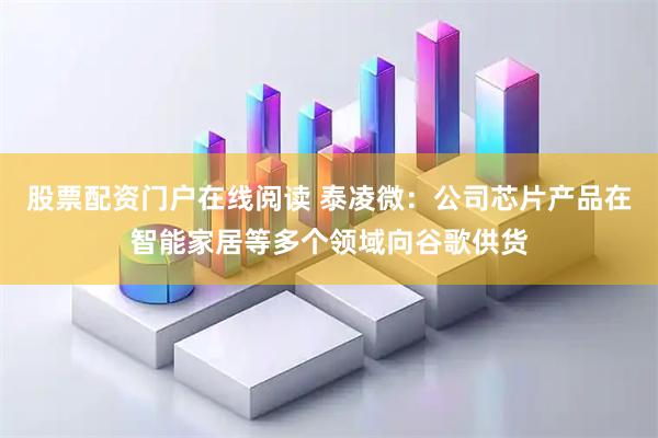 股票配资门户在线阅读 泰凌微：公司芯片产品在智能家居等多个领域向谷歌供货
