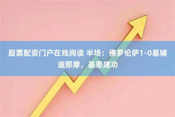 股票配资门户在线阅读 半场：佛罗伦萨1-0基辅迪那摩，基恩建功
