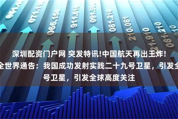 深圳配资门户网 突发特讯!中国航天再出王炸!中国航天向全世界通告：我国成功发射实践二十九号卫星，引发全球高度关注