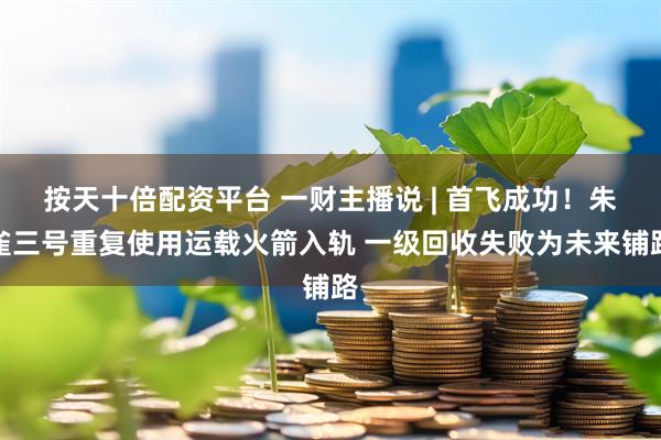 按天十倍配资平台 一财主播说 | 首飞成功！朱雀三号重复使用运载火箭入轨 一级回收失败为未来铺路