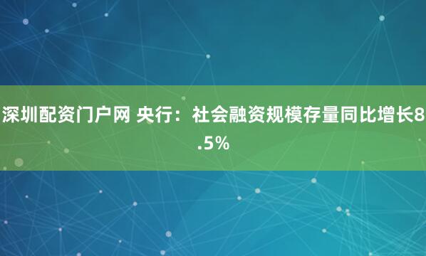 深圳配资门户网 央行：社会融资规模存量同比增长8.5%