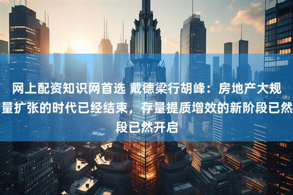 网上配资知识网首选 戴德梁行胡峰：房地产大规模增量扩张的时代已经结束，存量提质增效的新阶段已然开启