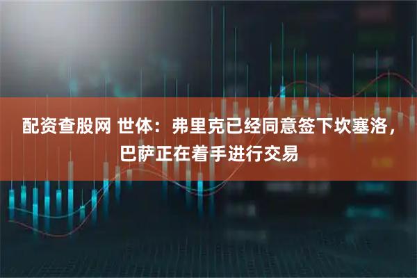 配资查股网 世体：弗里克已经同意签下坎塞洛，巴萨正在着手进行交易