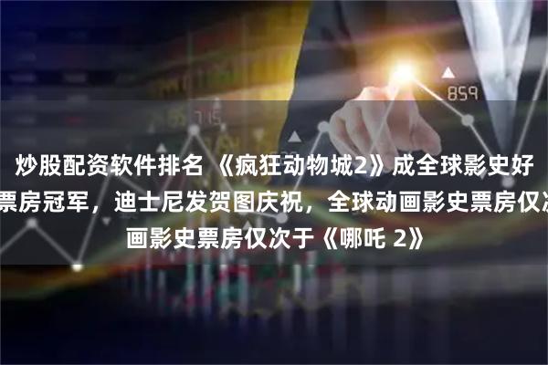 炒股配资软件排名 《疯狂动物城2》成全球影史好莱坞动画电影票房冠军，迪士尼发贺图庆祝，全球动画影史票房仅次于《哪吒 2》