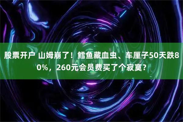 股票开户 山姆崩了！鳕鱼藏血虫、车厘子50天跌80%，260元会员费买了个寂寞？