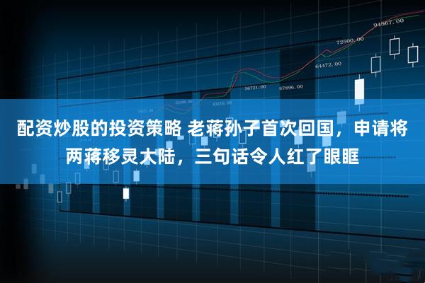 配资炒股的投资策略 老蒋孙子首次回国，申请将两蒋移灵大陆，三句话令人红了眼眶