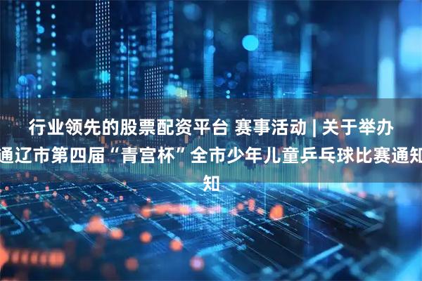 行业领先的股票配资平台 赛事活动 | 关于举办通辽市第四届“青宫杯”全市少年儿童乒乓球比赛通知