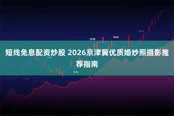 短线免息配资炒股 2026京津冀优质婚纱照摄影推荐指南