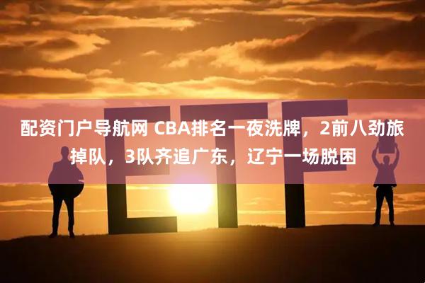 配资门户导航网 CBA排名一夜洗牌，2前八劲旅掉队，3队齐追广东，辽宁一场脱困
