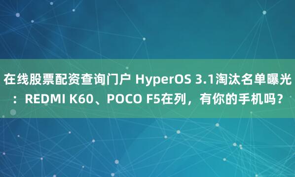 在线股票配资查询门户 HyperOS 3.1淘汰名单曝光：REDMI K60、POCO F5在列，有你的手机吗？