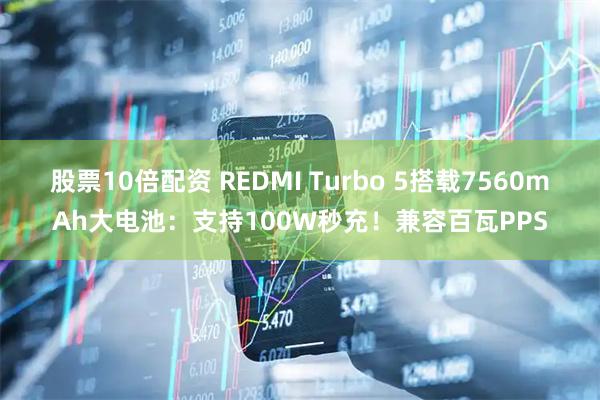 股票10倍配资 REDMI Turbo 5搭载7560mAh大电池：支持100W秒充！兼容百瓦PPS
