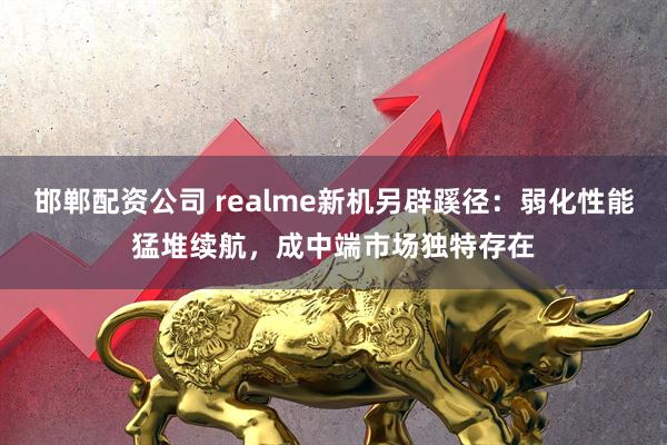 邯郸配资公司 realme新机另辟蹊径：弱化性能猛堆续航，成中端市场独特存在