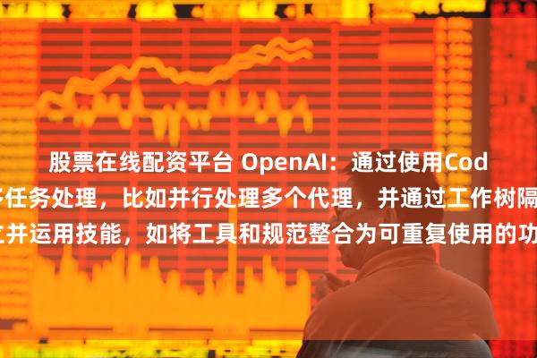 股票在线配资平台 OpenAI：通过使用Codex，人们可以轻松实现多任务处理，比如并行处理多个代理，并通过工作树隔离代理之间的变更；建立并运用技能，如将工具和规范整合为可重复使用的功能模块；设置自动化流程，如将重复性工作委托给Codex，并通过后台的定时工作流来完成。