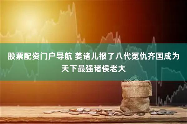 股票配资门户导航 姜诸儿报了八代冤仇齐国成为天下最强诸侯老大
