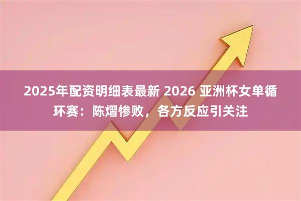 2025年配资明细表最新 2026 亚洲杯女单循环赛：陈熠惨败，各方反应引关注