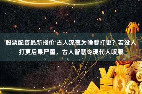 股票配资最新报价 古人深夜为啥要打更？若没人打更后果严重，古人智慧令现代人叹服