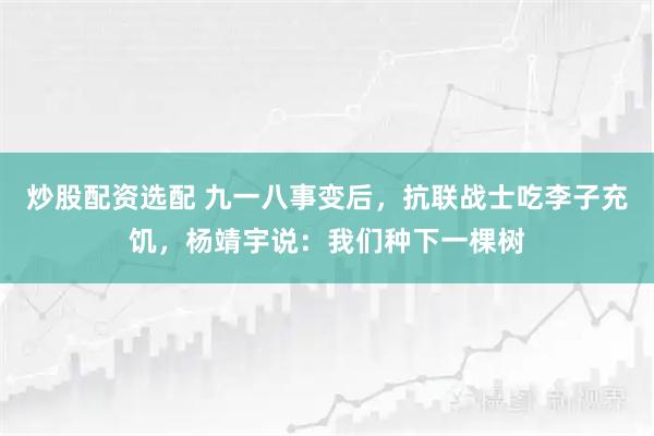 炒股配资选配 九一八事变后,抗联战士吃李子充饥,杨靖宇说:我们种下一棵树