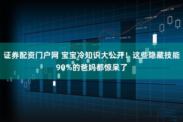 证券配资门户网 宝宝冷知识大公开！这些隐藏技能90%的爸妈都惊呆了