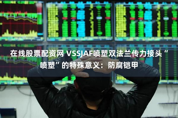 在线股票配资网 VSSJAF喷塑双法兰传力接头“喷塑”的特殊意义：防腐铠甲