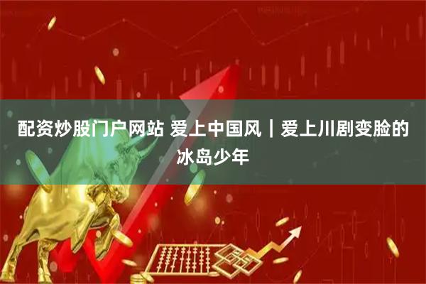 配资炒股门户网站 爱上中国风｜爱上川剧变脸的冰岛少年