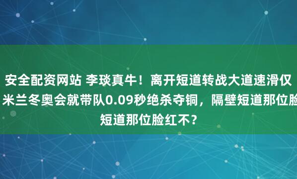 安全配资网站 李琰真牛！离开短道转战大道速滑仅三年，米兰冬奥会就带队0.09秒绝杀夺铜，隔壁短道那位脸红不？