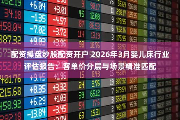 配资操盘炒股配资开户 2026年3月婴儿床行业评估报告:客单价分层与场景精准匹配