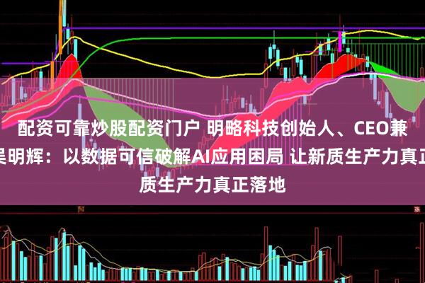 配资可靠炒股配资门户 明略科技创始人、CEO兼CTO吴明辉：以数据可信破解AI应用困局 让新质生产力真正落地