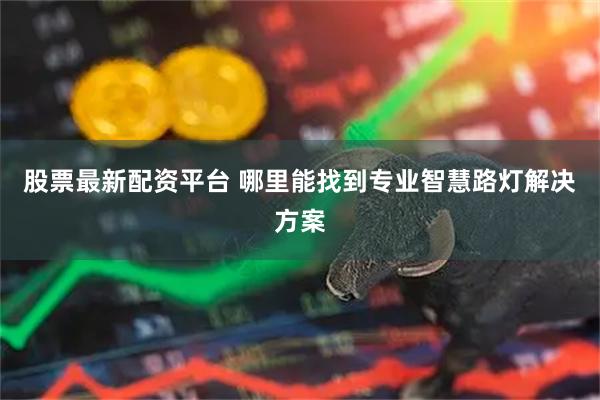 股票最新配资平台 哪里能找到专业智慧路灯解决方案
