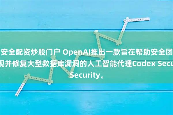 安全配资炒股门户 OpenAI推出一款旨在帮助安全团队发现并修复大型数据库漏洞的人工智能代理Codex Security。