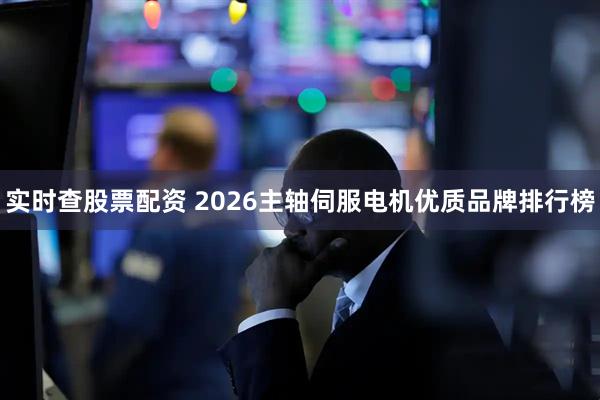 实时查股票配资 2026主轴伺服电机优质品牌排行榜