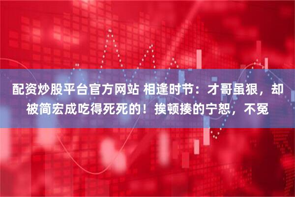 配资炒股平台官方网站 相逢时节：才哥虽狠，却被简宏成吃得死死的！挨顿揍的宁恕，不冤