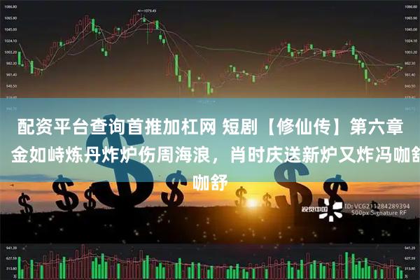 配资平台查询首推加杠网 短剧【修仙传】第六章:金如峙炼丹炸炉伤周海浪,肖时庆送新炉又炸冯咖舒