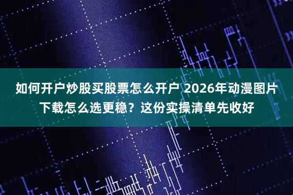 如何开户炒股买股票怎么开户 2026年动漫图片下载怎么选更稳?这份实操清单先收好