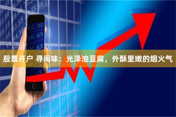 股票开户 寻闽味：光泽油豆腐，外酥里嫩的烟火气