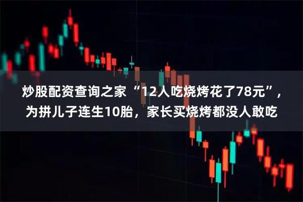 炒股配资查询之家 “12人吃烧烤花了78元”,为拼儿子连生10胎,家长买烧烤都没人敢吃