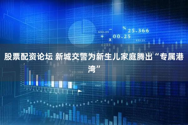 股票配资论坛 新城交警为新生儿家庭腾出“专属港湾”
